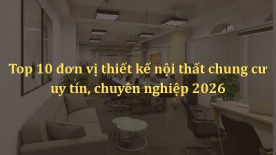 Top 10 đơn vị thiết kế nội thất chung cư uy tín, chuyên nghiệp 2026